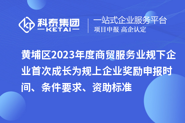 黃埔區(qū)2023年度商貿(mào)服務(wù)業(yè)規(guī)下企業(yè)首次成長為規(guī)上企業(yè)獎勵申報時間、條件要求、資助標(biāo)準(zhǔn)