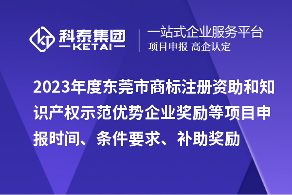 2023年度東莞市商標(biāo)注冊(cè)資助和知識(shí)產(chǎn)權(quán)示范優(yōu)勢(shì)企業(yè)獎(jiǎng)勵(lì)等項(xiàng)目申報(bào)時(shí)間、條件要求、補(bǔ)助獎(jiǎng)勵(lì)