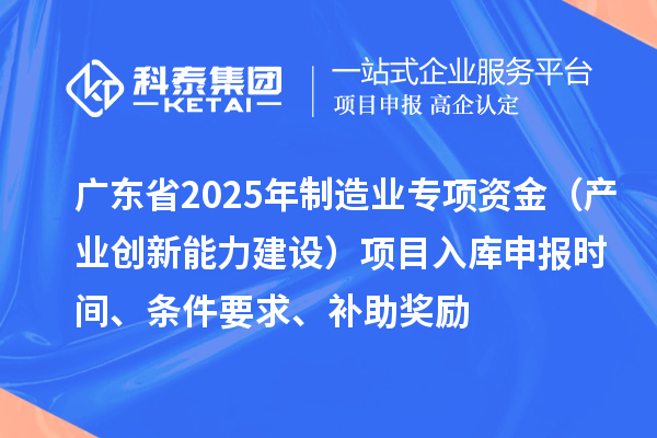 廣東省2025年制造業(yè)當(dāng)家重點(diǎn)任務(wù)保障專項(xiàng)資金（產(chǎn)業(yè)創(chuàng)新能力建設(shè)）項(xiàng)目入庫(kù)申報(bào)時(shí)間、條件要求、補(bǔ)助獎(jiǎng)勵(lì)