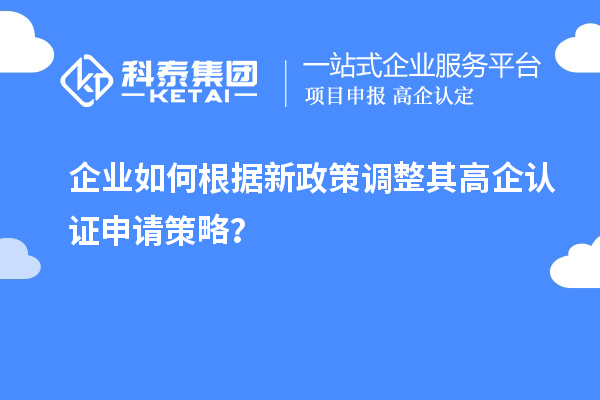 企業(yè)如何根據(jù)新政策調(diào)整其高企認(rèn)證申請(qǐng)策略？