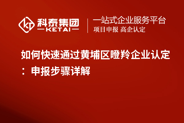 如何快速通過黃埔區(qū)瞪羚企業(yè)認(rèn)定：申報(bào)步驟詳解