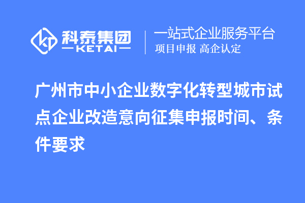 廣州市中小企業(yè)數(shù)字化轉(zhuǎn)型城市試點(diǎn)企業(yè)改造意向征集申報(bào)時(shí)間、條件要求