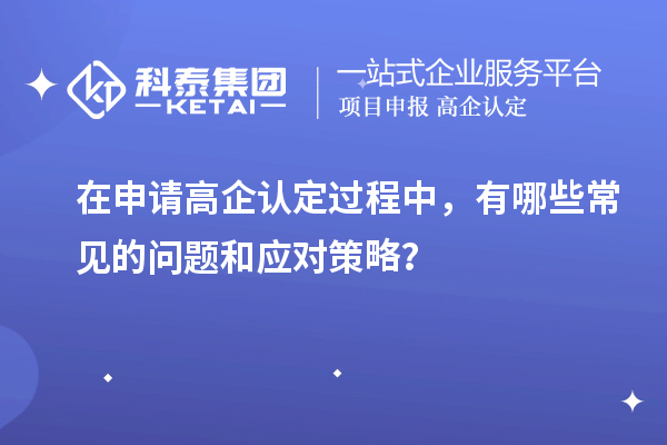 在申請高企認定過程中，有哪些常見的問題和應對策略？