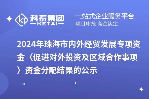 2024年珠海市內(nèi)外經(jīng)貿(mào)發(fā)展專(zhuān)項(xiàng)資金（促進(jìn)對(duì)外投資及區(qū)域合作事項(xiàng)）資金分配結(jié)果的公示