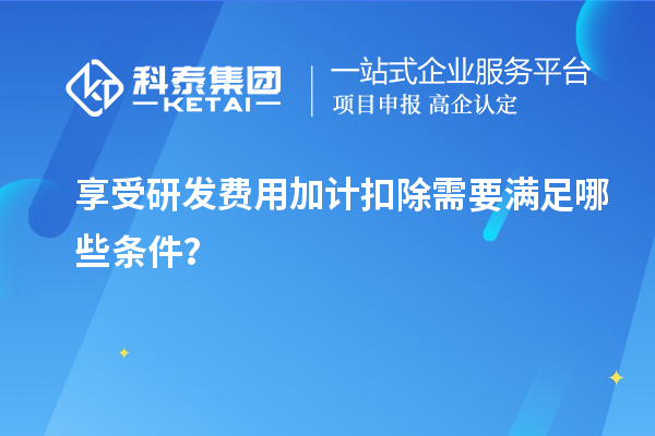 享受研發(fā)費(fèi)用加計(jì)扣除需要滿足哪些條件？