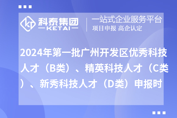 2024年第一批廣州開發(fā)區(qū)優(yōu)秀科技人才（B類）、精英科技人才 （C類）、新秀科技人才（D類）申報(bào)時(shí)間、條件、補(bǔ)貼獎(jiǎng)勵(lì)