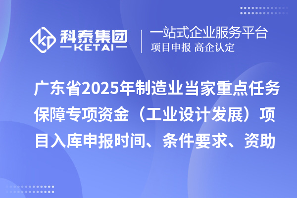 廣東省2025年制造業(yè)當(dāng)家重點任務(wù)保障專項資金（工業(yè)設(shè)計發(fā)展）項目入庫申報時間、條件要求、資助獎勵