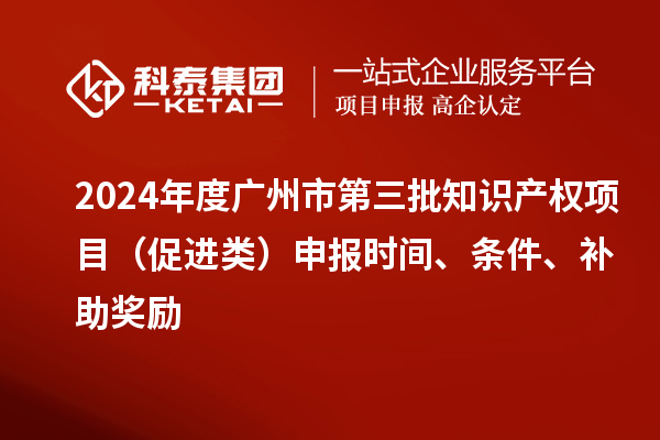 2024年度廣州市第三批知識(shí)產(chǎn)權(quán)項(xiàng)目（促進(jìn)類(lèi)）申報(bào)時(shí)間、條件、補(bǔ)助獎(jiǎng)勵(lì)