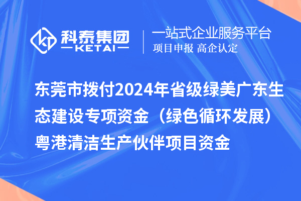 東莞市撥付2024年省級綠美廣東生態(tài)建設專項資金（綠色循環(huán)發(fā)展）粵港清潔生產伙伴項目資金