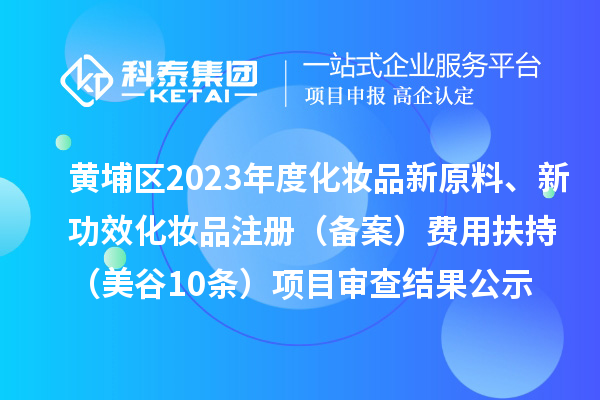 廣州市黃埔區(qū)2023年度化妝品新原料、新功效化妝品注冊（備案）費(fèi)用扶持（美谷10條）項(xiàng)目審查結(jié)果公示