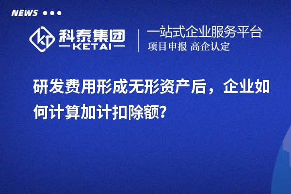 研發(fā)費(fèi)用形成無形資產(chǎn)后，企業(yè)如何計(jì)算加計(jì)扣除額？