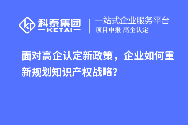 面對高企認定新政策，企業(yè)如何重新規(guī)劃知識產(chǎn)權(quán)戰(zhàn)略？