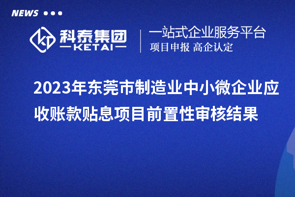 2023年東莞市制造業(yè)中小微企業(yè)應收賬款貼息項目前置性審核結果