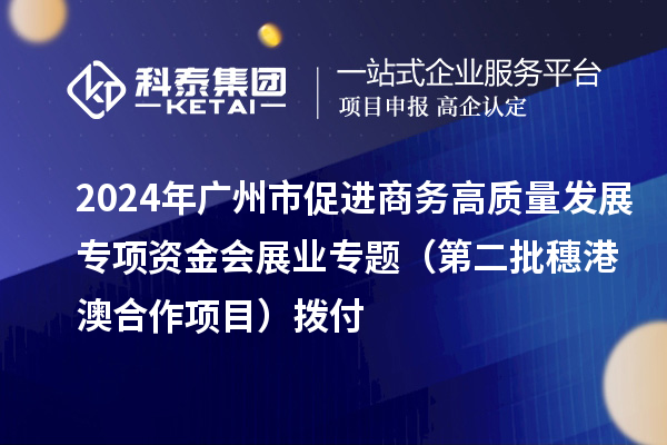 2024年廣州市促進(jìn)商務(wù)高質(zhì)量發(fā)展專項(xiàng)資金會(huì)展業(yè)專題（第二批穗港澳合作項(xiàng)目）撥付