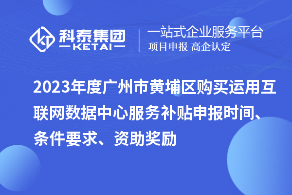 2023年度廣州市黃埔區(qū)購(gòu)買運(yùn)用互聯(lián)網(wǎng)數(shù)據(jù)中心服務(wù)補(bǔ)貼申報(bào)時(shí)間、條件要求、資助獎(jiǎng)勵(lì)