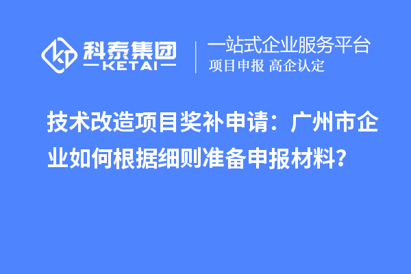 技術(shù)改造項目獎補申請：廣州市企業(yè)如何根據(jù)細則準(zhǔn)備申報材料？