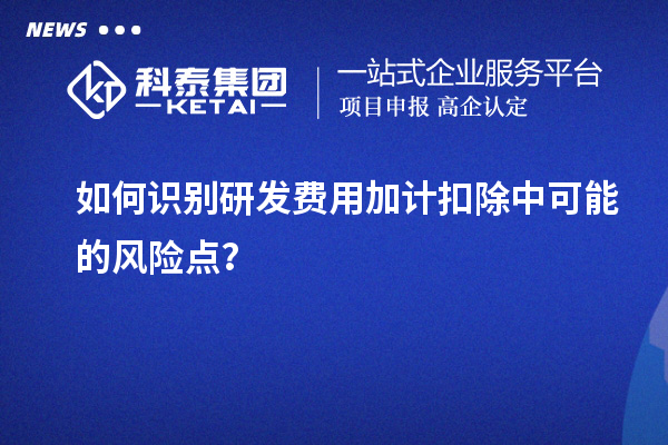 如何識(shí)別研發(fā)費(fèi)用加計(jì)扣除中可能的風(fēng)險(xiǎn)點(diǎn)？