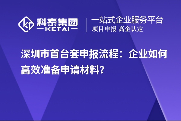 深圳市首臺(tái)套申報(bào)流程：企業(yè)如何高效準(zhǔn)備申請(qǐng)材料？