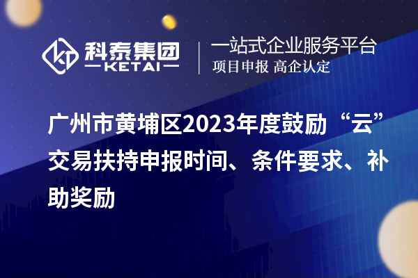 廣州市黃埔區(qū)2023年度鼓勵“云”交易扶持申報時間、條件要求、補助獎勵