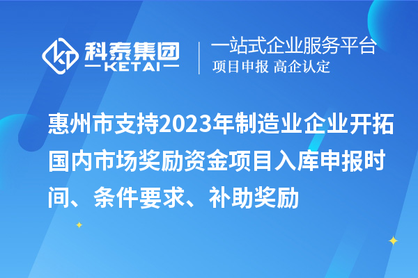 惠州市支持2023年制造業(yè)企業(yè)開拓國(guó)內(nèi)市場(chǎng)獎(jiǎng)勵(lì)資金項(xiàng)目入庫(kù)申報(bào)時(shí)間、條件要求、補(bǔ)助獎(jiǎng)勵(lì)