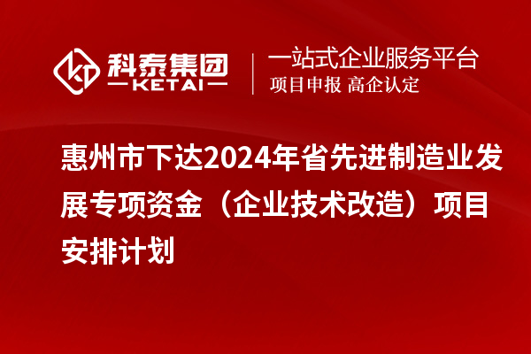 惠州市下達(dá)2024年省先進(jìn)制造業(yè)發(fā)展專項(xiàng)資金（企業(yè)技術(shù)改造）項(xiàng)目安排計(jì)劃