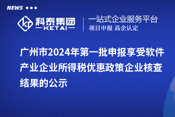 廣州市2024年第一批申報(bào)享受軟件產(chǎn)業(yè)企業(yè)所得稅優(yōu)惠政策企業(yè)核查結(jié)果的公示