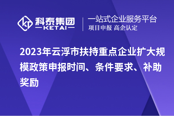 2023年云浮市扶持重點企業(yè)擴大規(guī)模政策申報時間、條件要求、補助獎勵