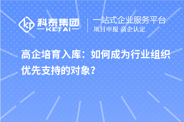 高企培育入庫(kù)：如何成為行業(yè)組織優(yōu)先支持的對(duì)象？