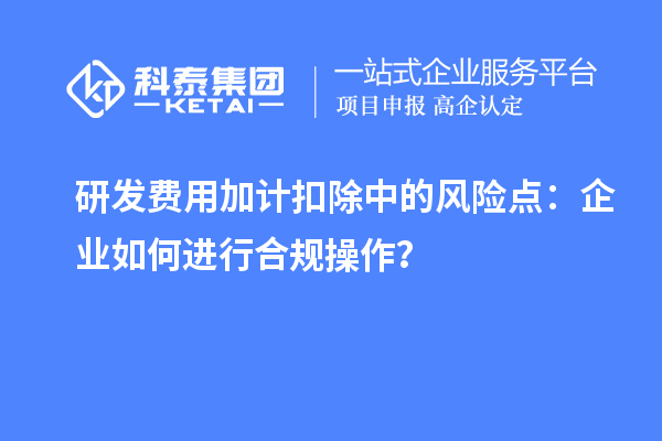 研發(fā)費用加計扣除中的風(fēng)險點：企業(yè)如何進行合規(guī)操作？