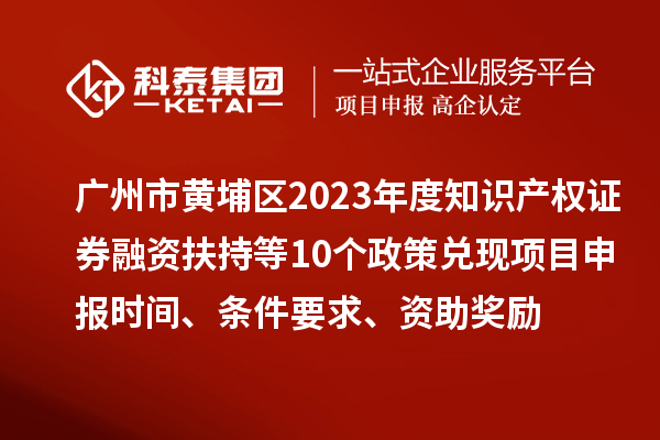 廣州市黃埔區(qū)2023年度知識(shí)產(chǎn)權(quán)證券融資扶持等10個(gè)政策兌現(xiàn)<a href=http://m.gif521.com/shenbao.html target=_blank class=infotextkey>項(xiàng)目申報(bào)</a>時(shí)間、條件要求、資助獎(jiǎng)勵(lì)