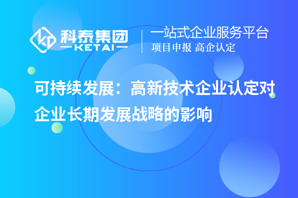 可持續(xù)發(fā)展：高新技術(shù)企業(yè)認(rèn)定對企業(yè)長期發(fā)展戰(zhàn)略的影響