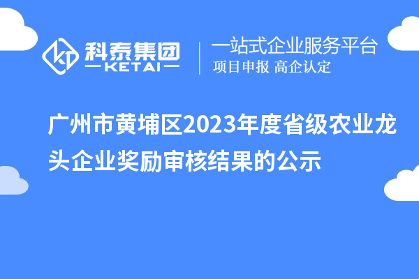 廣州市黃埔區(qū)2023年度省級(jí)農(nóng)業(yè)龍頭企業(yè)獎(jiǎng)勵(lì)審核結(jié)果的公示