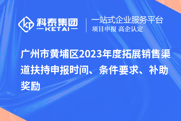 廣州市黃埔區(qū)2023年度拓展銷售渠道扶持申報時間、條件要求、補助獎勵