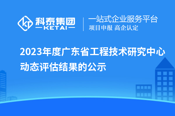 2023年度廣東省工程技術(shù)研究中心動(dòng)態(tài)評(píng)估結(jié)果的公示