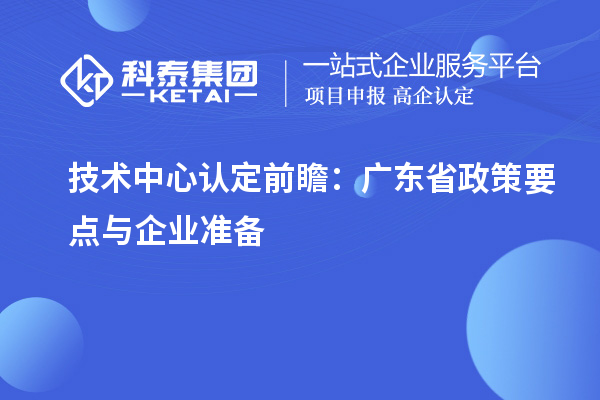 技術(shù)中心認(rèn)定前瞻：廣東省政策要點(diǎn)與企業(yè)準(zhǔn)備