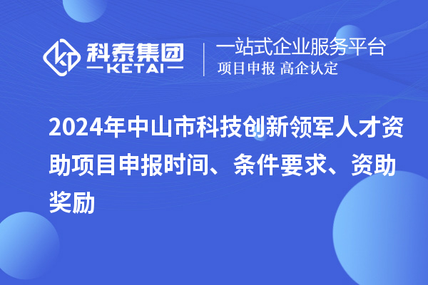 2024年中山市科技創(chuàng)新領(lǐng)軍人才資助項(xiàng)目申報(bào)時(shí)間、條件要求、資助獎(jiǎng)勵(lì)