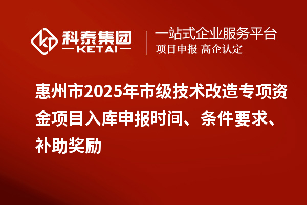 惠州市2025年市級技術(shù)改造專項(xiàng)資金項(xiàng)目入庫申報時間、條件要求、補(bǔ)助獎勵