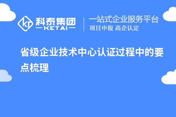 省級企業(yè)技術(shù)中心認(rèn)證過程中的要點(diǎn)梳理