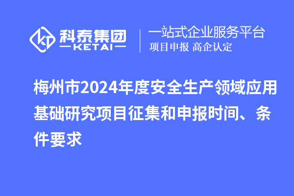 梅州市2024年度安全生產(chǎn)領(lǐng)域應(yīng)用基礎(chǔ)研究項目征集和申報時間、條件要求