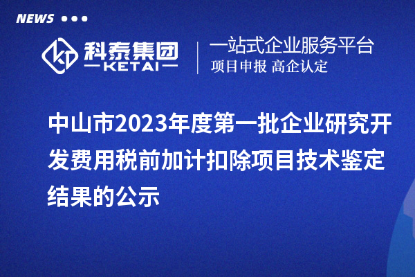 中山市2023年度第一批企業(yè)研究開發(fā)費用稅前加計扣除項目技術(shù)鑒定結(jié)果的公示