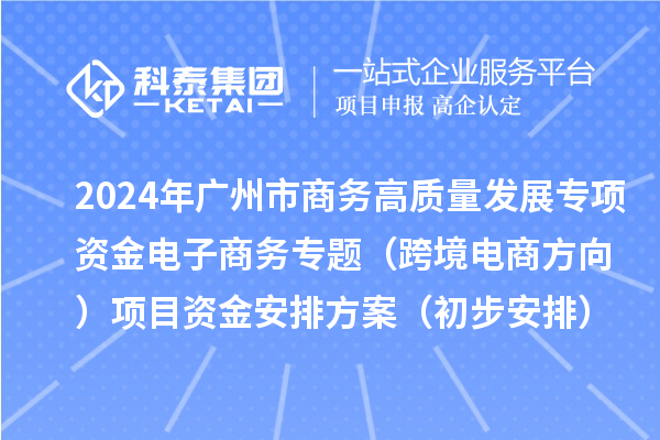 2024年廣州市商務(wù)高質(zhì)量發(fā)展專項資金電子商務(wù)專題（跨境電商方向）項目資金安排方案（初步安排）的公示