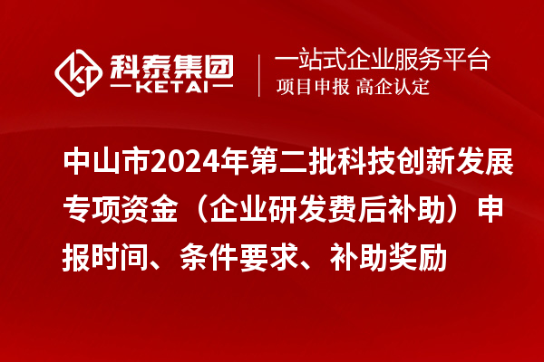 中山市2024年第二批科技創(chuàng)新發(fā)展專項資金（企業(yè)研發(fā)費(fèi)后補(bǔ)助）申報時間、條件要求、補(bǔ)助獎勵