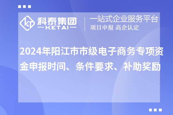 2024年陽江市市級電子商務(wù)專項資金申報時間、條件要求、補助獎勵