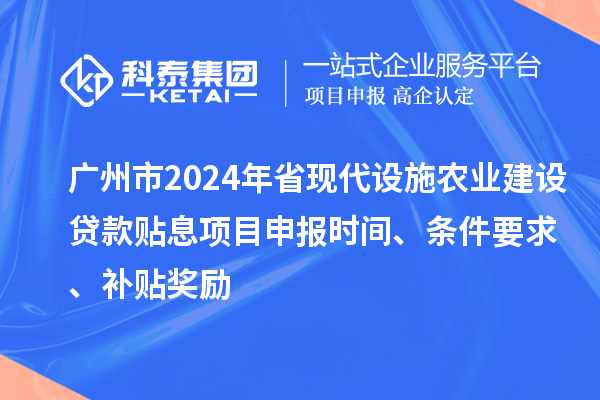 廣州市2024年省現(xiàn)代設(shè)施農(nóng)業(yè)建設(shè)貸款貼息項(xiàng)目申報(bào)時(shí)間、條件要求、補(bǔ)貼獎(jiǎng)勵(lì)