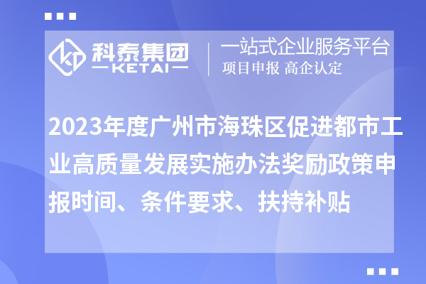 2023年度廣州市海珠區(qū)促進(jìn)都市工業(yè)高質(zhì)量發(fā)展實(shí)施辦法獎勵政策申報時間、條件要求、扶持補(bǔ)貼