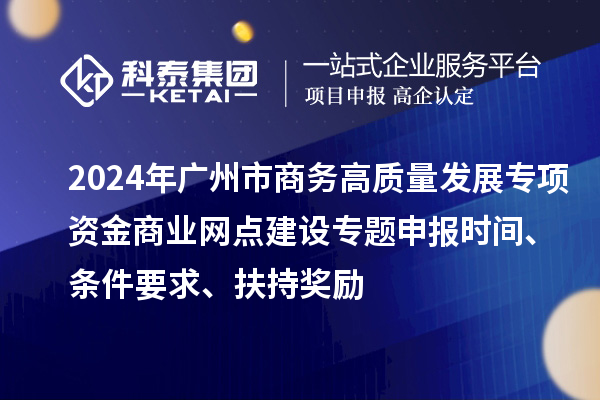 2024年廣州市商務(wù)高質(zhì)量發(fā)展專項資金商業(yè)網(wǎng)點建設(shè)專題申報時間、條件要求、扶持獎勵