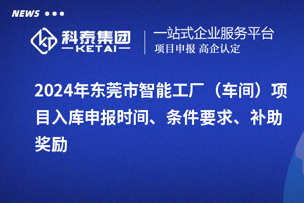 2024年東莞市智能工廠（車間）項目入庫申報時間、條件要求、補助獎勵