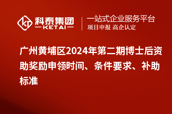 廣州黃埔區(qū)2024年第二期博士后資助獎勵申領時間、條件要求、補助標準