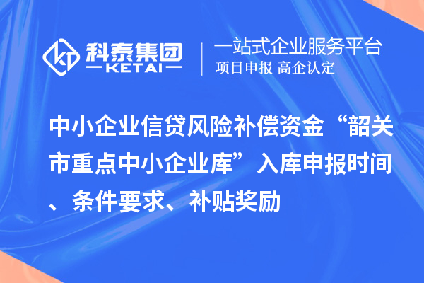 中小企業(yè)信貸風(fēng)險補償資金“韶關(guān)市重點中小企業(yè)庫”入庫申報時間、條件要求、補貼獎勵