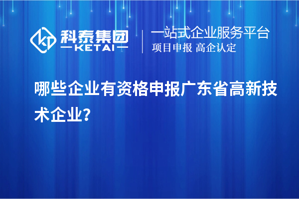 哪些企業(yè)有資格申報廣東省高新技術(shù)企業(yè)？